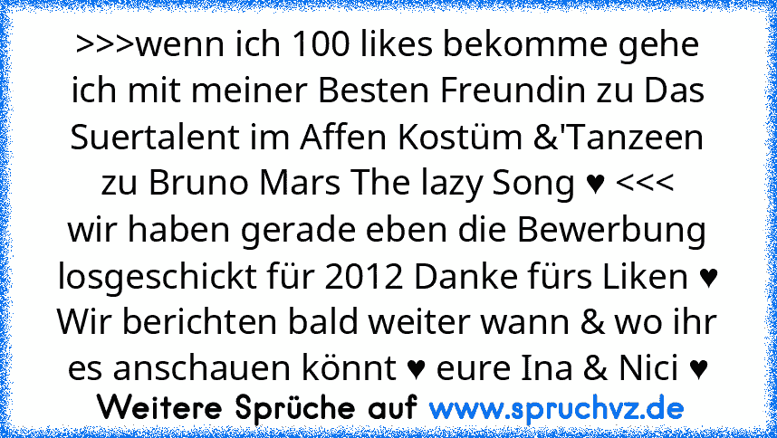 >>>wenn ich 100 likes bekomme gehe ich mit meiner Besten Freundin zu Das Suertalent im Affen Kostüm &'Tanzeen zu Bruno Mars The lazy Song ♥ 