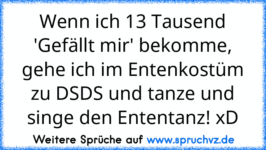 Wenn ich 13 Tausend 'Gefällt mir' bekomme, gehe ich im Entenkostüm zu DSDS und tanze und singe den Ententanz! xD