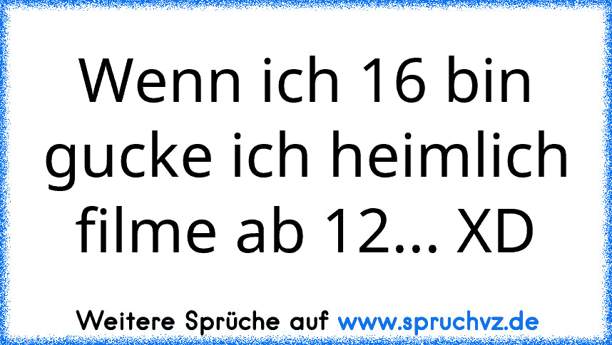 Wenn ich 16 bin gucke ich heimlich filme ab 12... XD