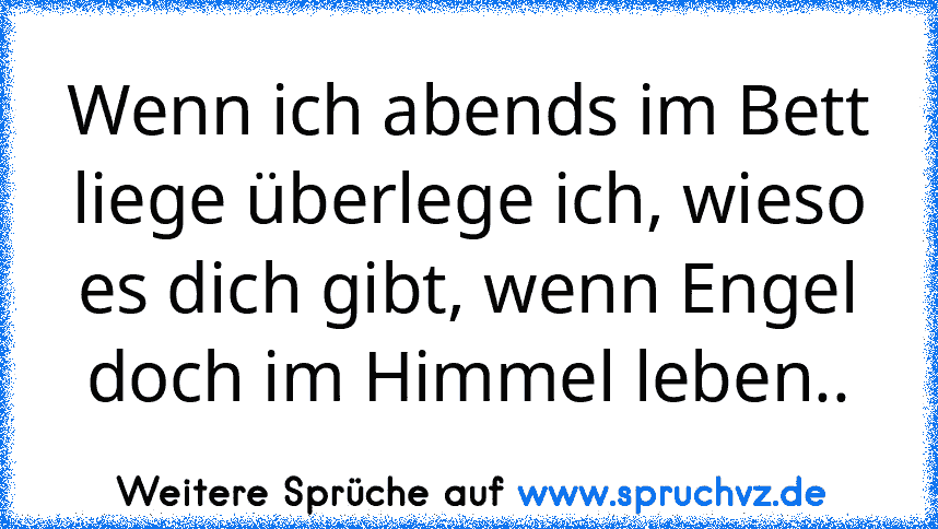 Wenn ich abends im Bett liege überlege ich, wieso es dich gibt, wenn Engel doch im Himmel leben..