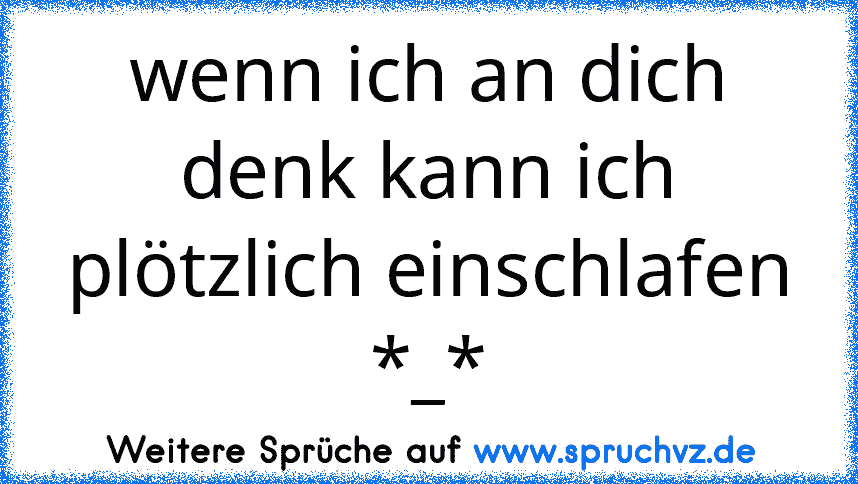 wenn ich an dich denk kann ich plötzlich einschlafen *_*