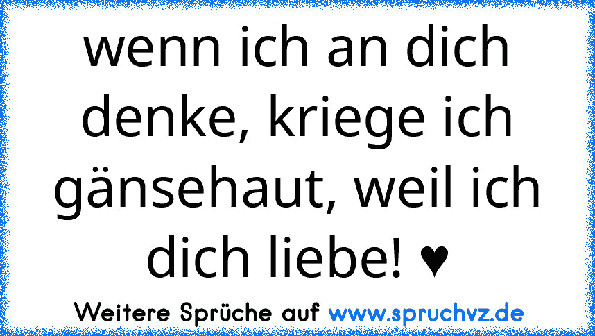 wenn ich an dich denke, kriege ich gänsehaut, weil ich dich liebe! ♥