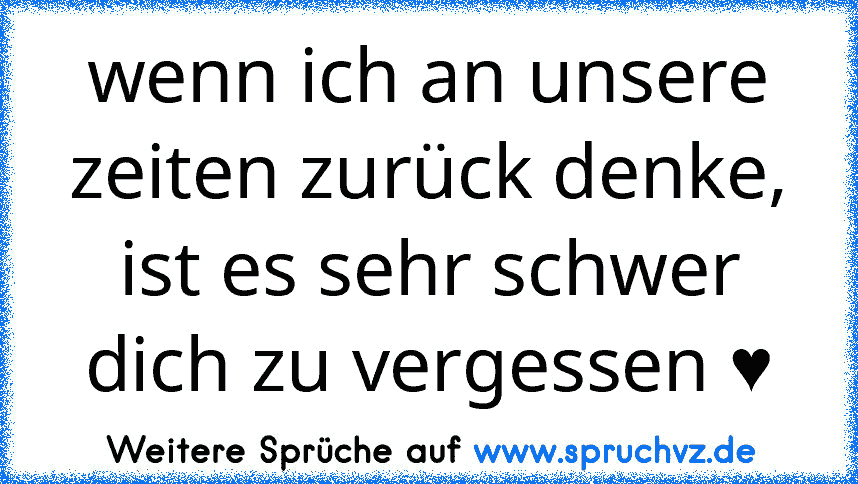 wenn ich an unsere zeiten zurück denke, ist es sehr schwer dich zu vergessen ♥