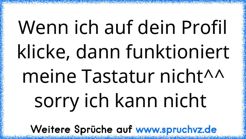 Wenn ich auf dein Profil klicke, dann funktioniert meine Tastatur nicht^^ sorry ich kann nicht 