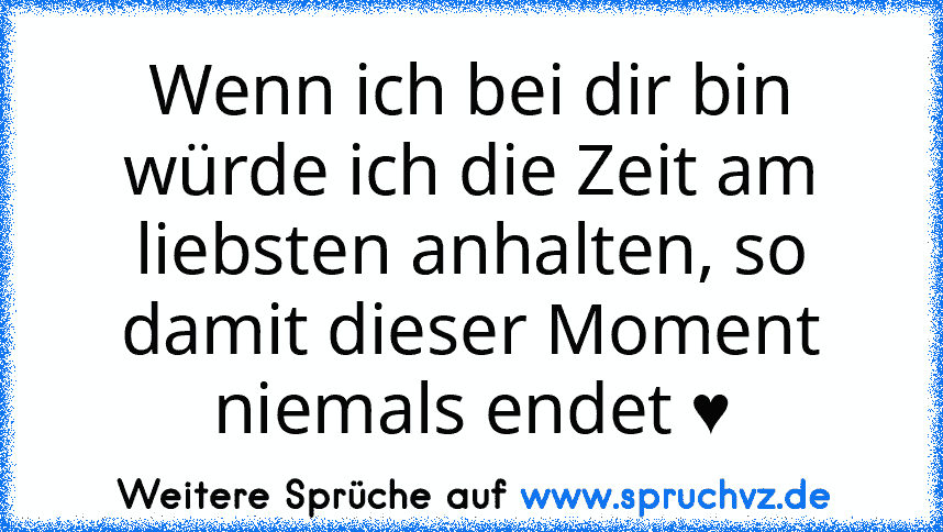 Wenn ich bei dir bin würde ich die Zeit am liebsten anhalten, so damit dieser Moment niemals endet ♥