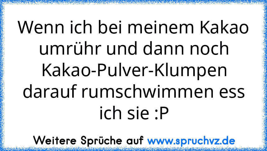 Wenn ich bei meinem Kakao umrühr und dann noch Kakao-Pulver-Klumpen darauf rumschwimmen ess ich sie :P