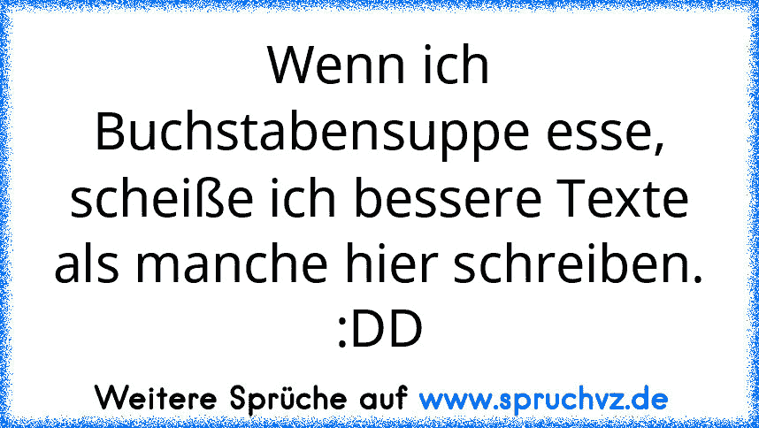 Wenn ich Buchstabensuppe esse, scheiße ich bessere Texte als manche hier schreiben.
:DD