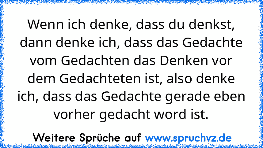 Wenn ich denke, dass du denkst, dann denke ich, dass das Gedachte vom Gedachten das Denken vor dem Gedachteten ist, also denke ich, dass das Gedachte gerade eben vorher gedacht word ist.