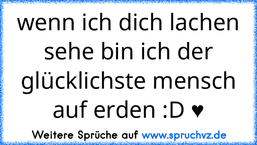 wenn ich dich lachen sehe bin ich der glücklichste mensch auf erden :D ♥