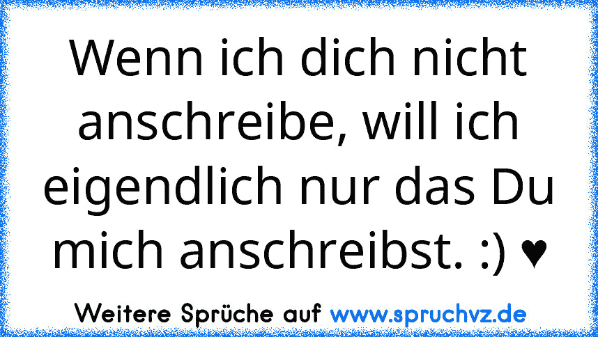 Wenn ich dich nicht anschreibe, will ich eigendlich nur das Du mich anschreibst. :) ♥