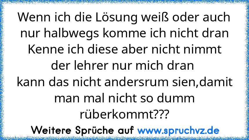 Wenn ich die Lösung weiß oder auch nur halbwegs komme ich nicht dran
Kenne ich diese aber nicht nimmt der lehrer nur mich dran 
kann das nicht andersrum sien,damit man mal nicht so dumm rüberkommt???