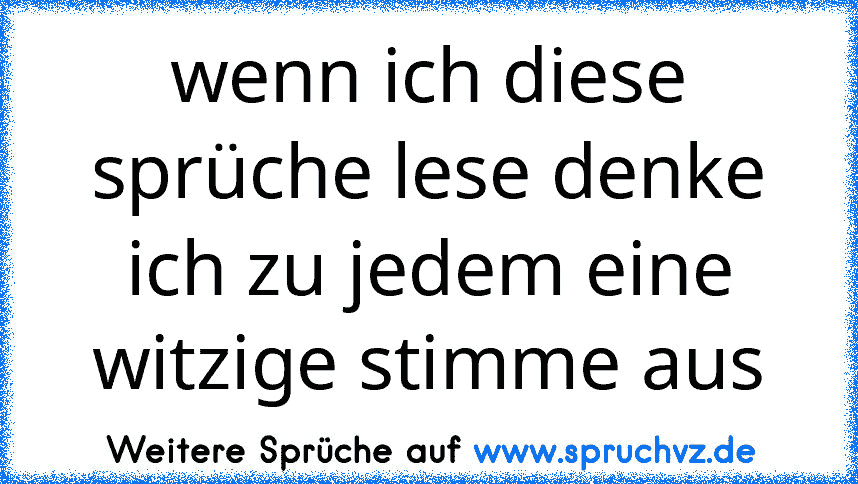 wenn ich diese sprüche lese denke ich zu jedem eine witzige stimme aus