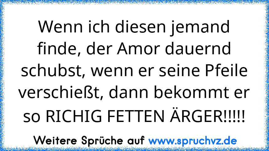 Wenn ich diesen jemand finde, der Amor dauernd schubst, wenn er seine Pfeile verschießt, dann bekommt er so RICHIG FETTEN ÄRGER!!!!!