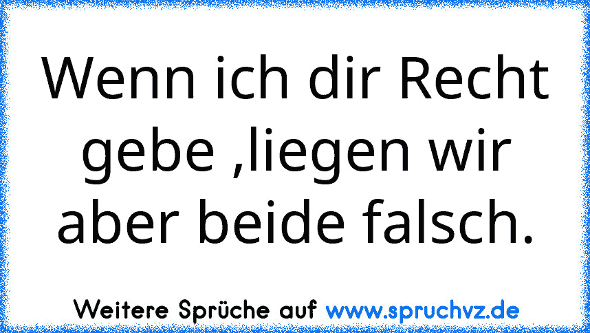 Wenn ich dir Recht gebe ,liegen wir aber beide falsch.