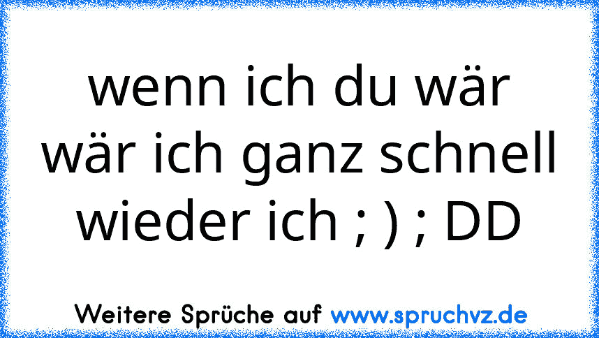 wenn ich du wär wär ich ganz schnell wieder ich ; ) ; DD