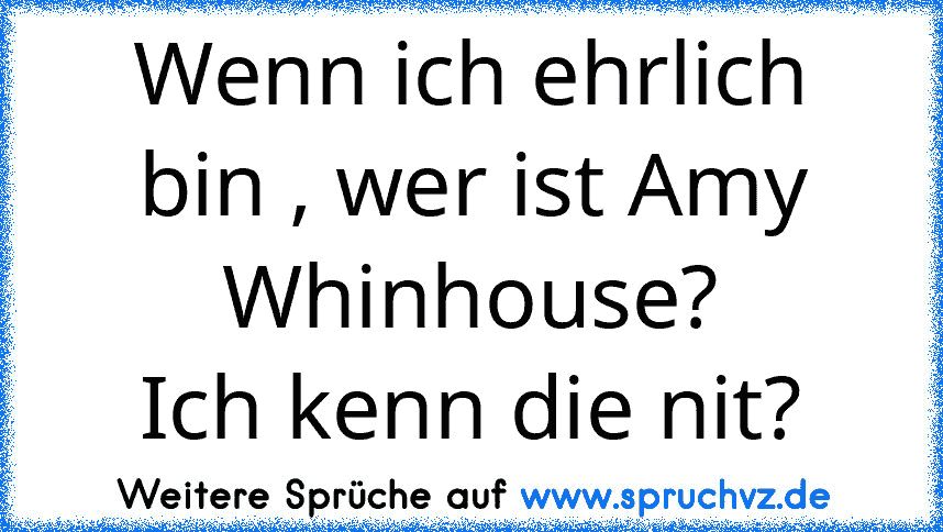 Wenn ich ehrlich bin , wer ist Amy Whinhouse?
Ich kenn die nit?