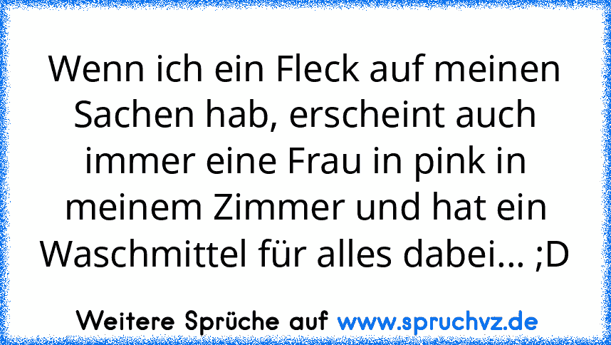 Wenn ich ein Fleck auf meinen Sachen hab, erscheint auch immer eine Frau in pink in meinem Zimmer und hat ein Waschmittel für alles dabei... ;D