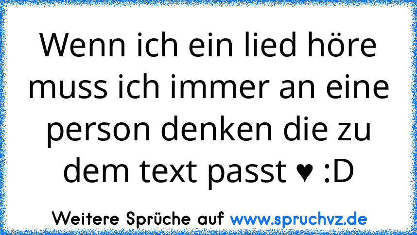 Wenn ich ein lied höre muss ich immer an eine person denken die zu dem text passt ♥ :D