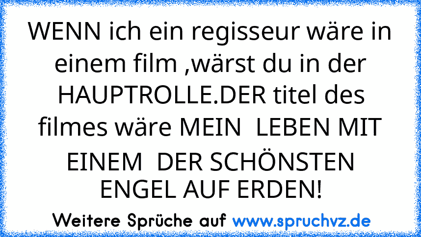 WENN ich ein regisseur wäre in einem film ,wärst du in der HAUPTROLLE.DER titel des filmes wäre MEIN  LEBEN MIT EINEM  DER SCHÖNSTEN ENGEL AUF ERDEN!