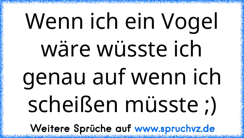 Wenn ich ein Vogel wäre wüsste ich genau auf wenn ich scheißen müsste ;)