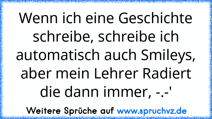 Wenn ich eine Geschichte schreibe, schreibe ich automatisch auch Smileys, aber mein Lehrer Radiert die dann immer, -.-'