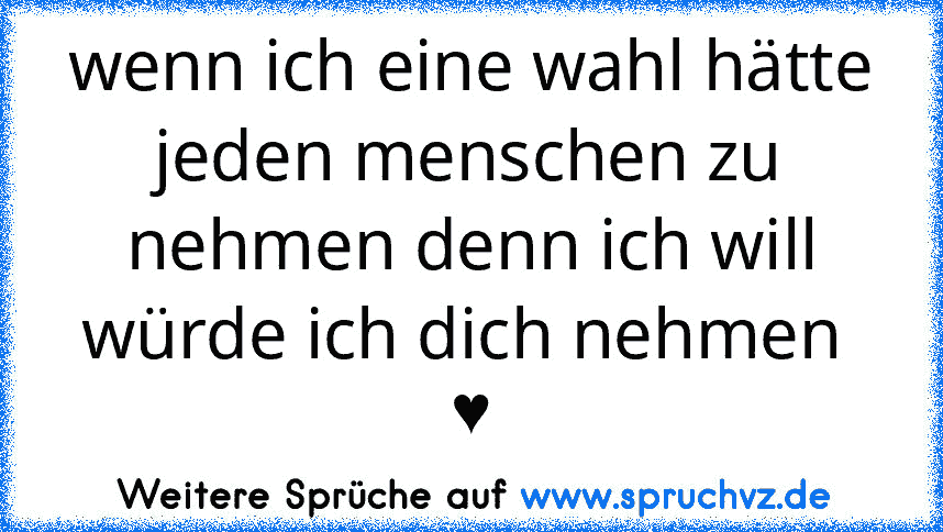 wenn ich eine wahl hätte jeden menschen zu nehmen denn ich will würde ich dich nehmen  ♥