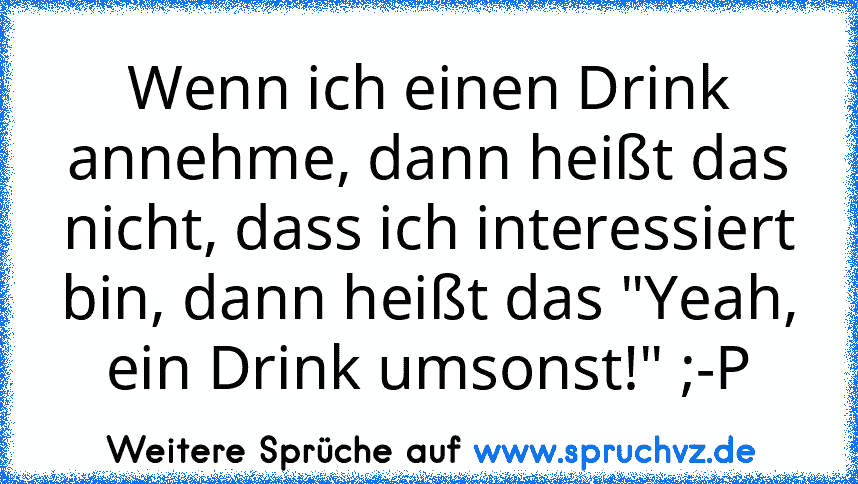 Wenn ich einen Drink annehme, dann heißt das nicht, dass ich interessiert bin, dann heißt das "Yeah, ein Drink umsonst!" ;-P