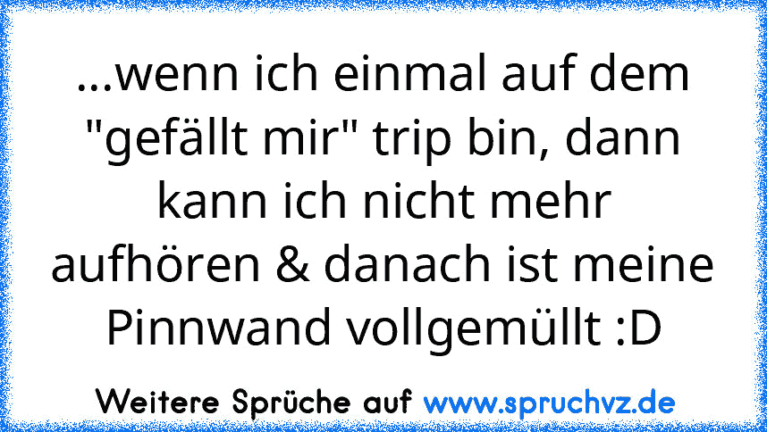 ...wenn ich einmal auf dem "gefällt mir" trip bin, dann kann ich nicht mehr aufhören & danach ist meine Pinnwand vollgemüllt :D