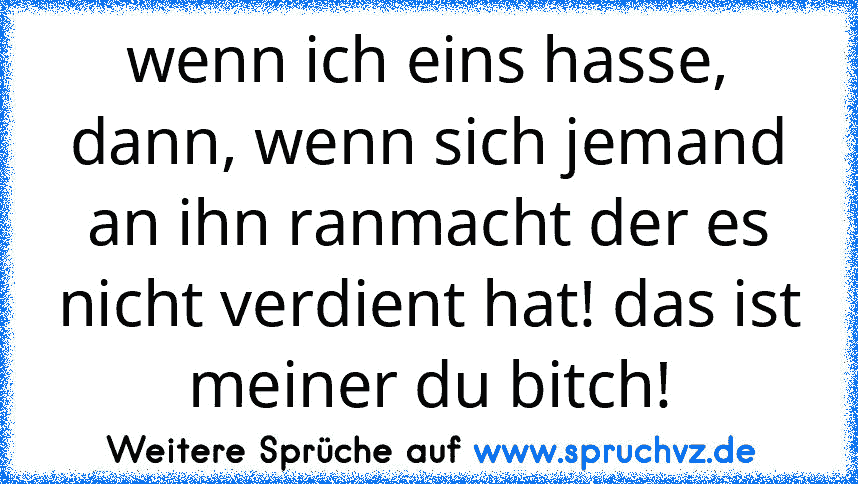 wenn ich eins hasse, dann, wenn sich jemand an ihn ranmacht der es nicht verdient hat! das ist meiner du bitch!