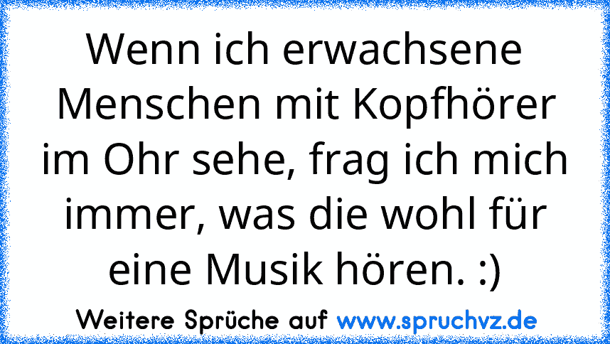 Wenn ich erwachsene Menschen mit Kopfhörer im Ohr sehe, frag ich mich immer, was die wohl für eine Musik hören. :)