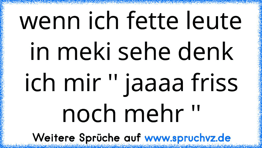 wenn ich fette leute in meki sehe denk ich mir '' jaaaa friss noch mehr ''