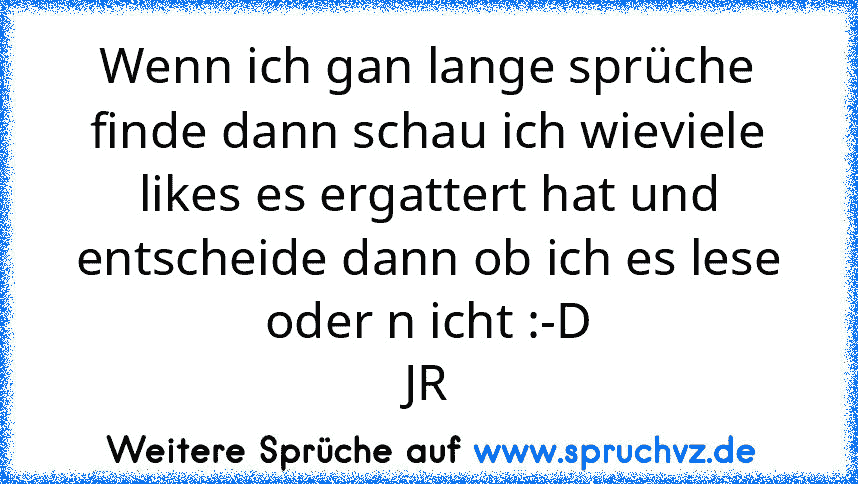 Wenn ich gan lange sprüche finde dann schau ich wieviele likes es ergattert hat und entscheide dann ob ich es lese oder n icht :-D
JR