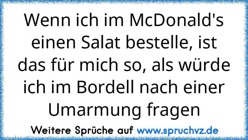 Wenn ich im McDonald's einen Salat bestelle, ist das für mich so, als würde ich im Bordell nach einer Umarmung fragen