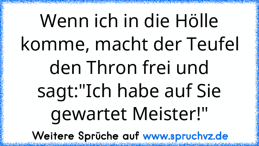 Wenn ich in die Hölle komme, macht der Teufel den Thron frei und sagt:"Ich habe auf Sie gewartet Meister!"