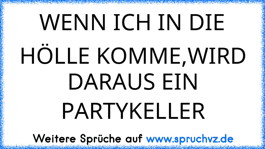 WENN ICH IN DIE HÖLLE KOMME,WIRD DARAUS EIN PARTYKELLER