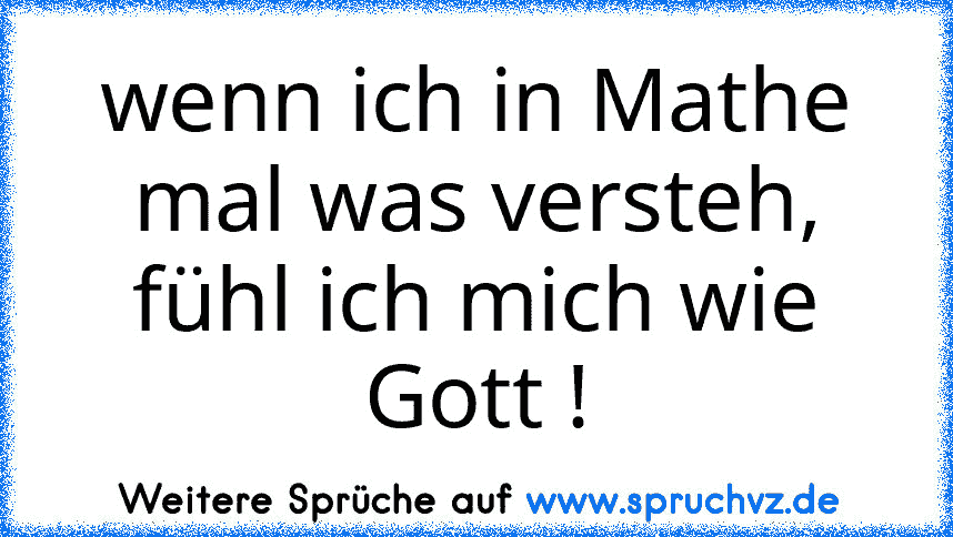 wenn ich in Mathe mal was versteh, fühl ich mich wie Gott !