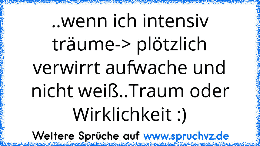 ..wenn ich intensiv träume-> plötzlich verwirrt aufwache und nicht weiß..Traum oder Wirklichkeit :)