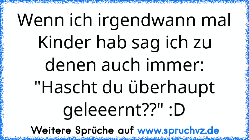 Wenn ich irgendwann mal Kinder hab sag ich zu denen auch immer: "Hascht du überhaupt geleeernt??" :D