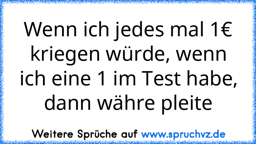 Wenn ich jedes mal 1€ kriegen würde, wenn ich eine 1 im Test habe, dann währe pleite