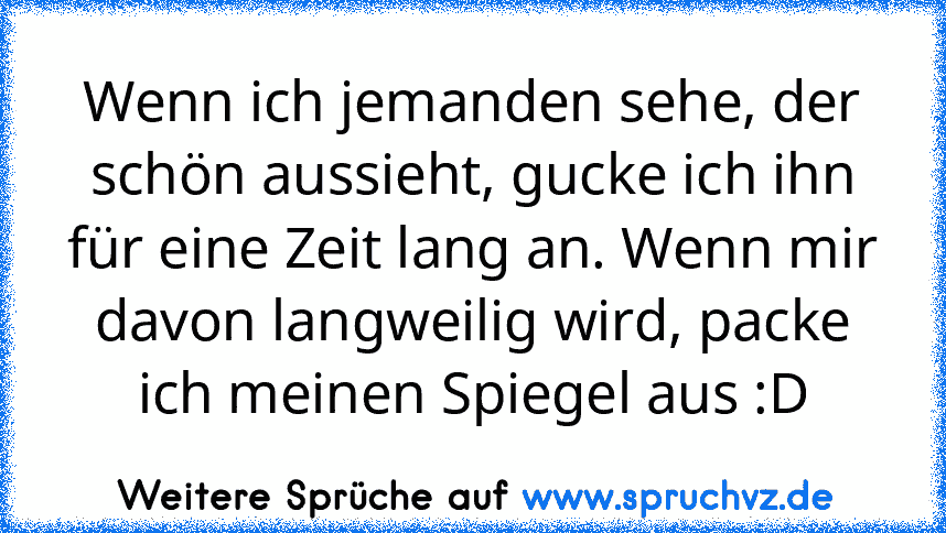 Wenn ich jemanden sehe, der schön aussieht, gucke ich ihn für eine Zeit lang an. Wenn mir davon langweilig wird, packe ich meinen Spiegel aus :D