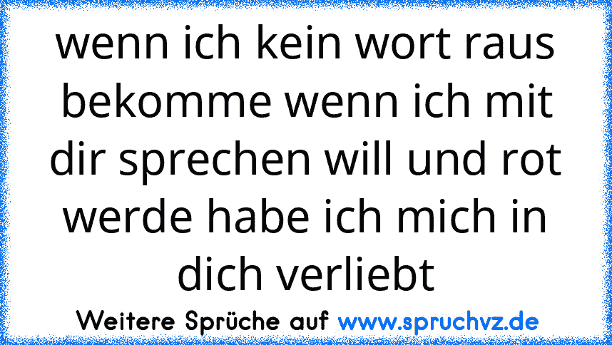 wenn ich kein wort raus bekomme wenn ich mit dir sprechen will und rot werde habe ich mich in dich verliebt