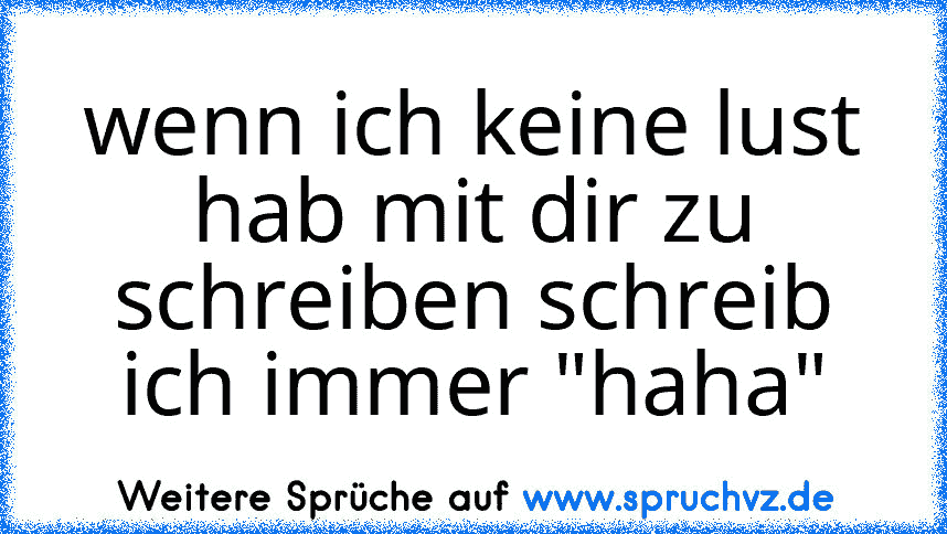 wenn ich keine lust hab mit dir zu schreiben schreib ich immer "haha"