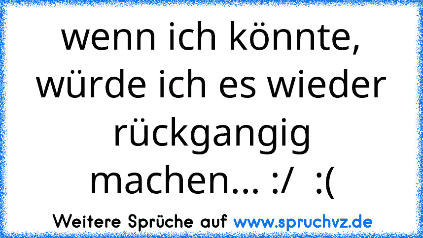 wenn ich könnte, würde ich es wieder rückgangig machen... :/  :(