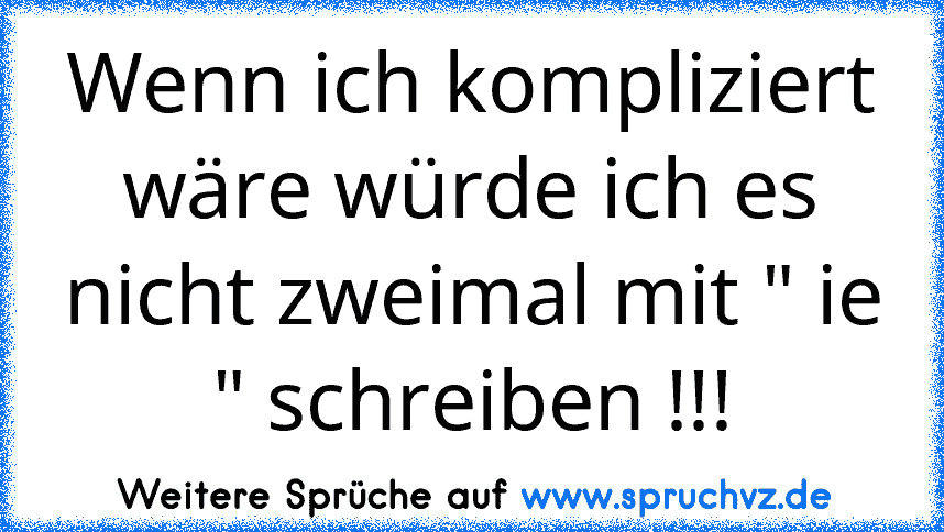 Wenn ich kompliziert wäre würde ich es nicht zweimal mit " ie " schreiben !!!