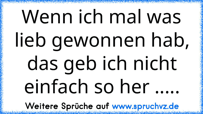 Wenn ich mal was lieb gewonnen hab, das geb ich nicht einfach so her .....