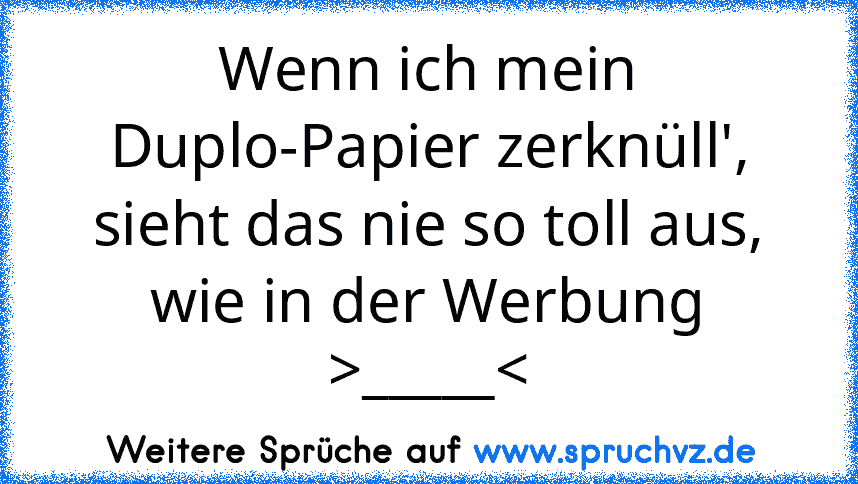 Wenn ich mein Duplo-Papier zerknüll', sieht das nie so toll aus, wie in der Werbung >_____