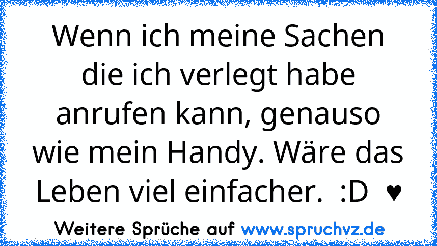 Wenn ich meine Sachen die ich verlegt habe anrufen kann, genauso wie mein Handy. Wäre das Leben viel einfacher.  :D  ♥