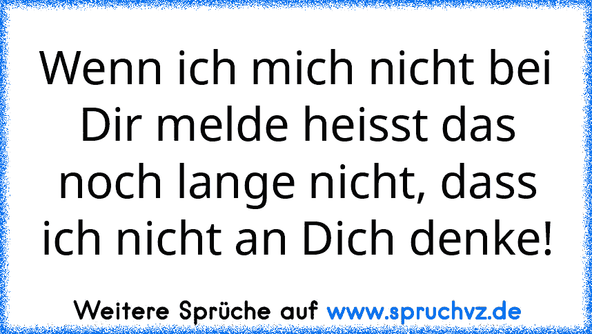 Wenn ich mich nicht bei Dir melde heisst das noch lange nicht, dass ich nicht an Dich denke!