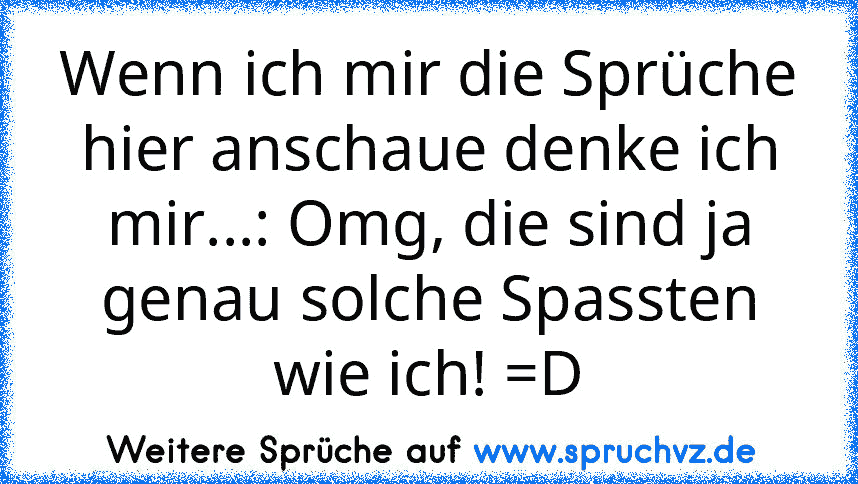 Wenn ich mir die Sprüche hier anschaue denke ich mir...: Omg, die sind ja genau solche Spassten wie ich! =D