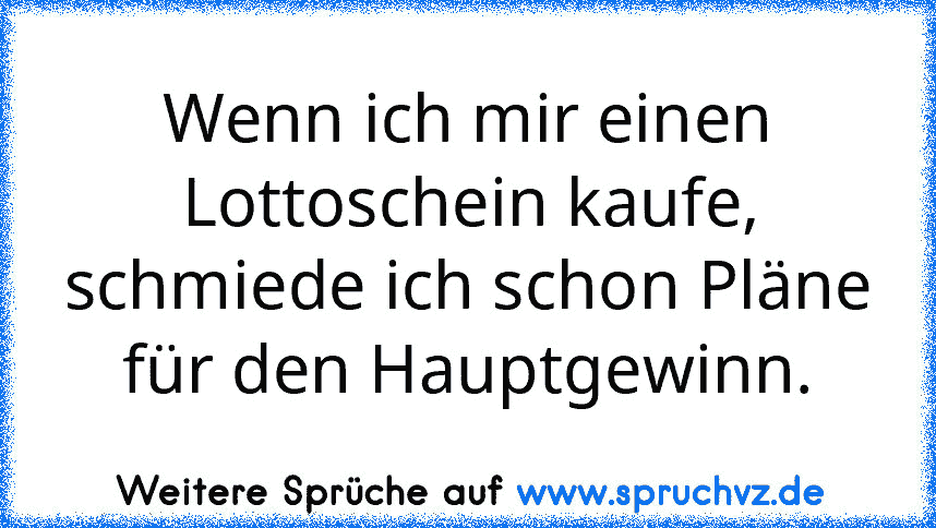 Wenn ich mir einen Lottoschein kaufe, schmiede ich schon Pläne für den Hauptgewinn.